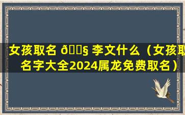 女孩取名 🐧 李文什么（女孩取名字大全2024属龙免费取名）